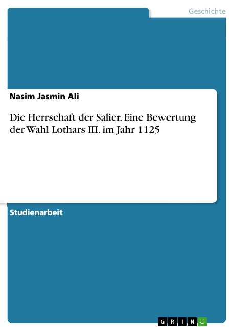 Die Herrschaft der Salier. Eine Bewertung der Wahl Lothars III. im Jahr 1125 - Nasim Jasmin Ali