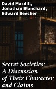 Secret Societies: A Discussion of Their Character and Claims - David Macdill, Jonathan Blanchard, Edward Beecher