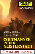 Coltmänner in der Geisterstadt: 5 Western Romane: Western Roman Sammelband - Alfred Bekker, Thomas West