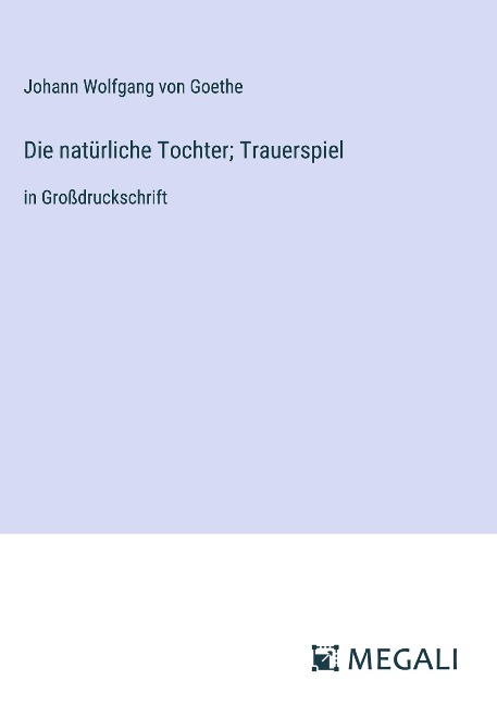 Die natürliche Tochter; Trauerspiel - Johann Wolfgang von Goethe