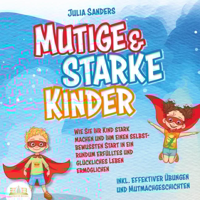 Mutige & starke Kinder: Wie Sie Ihr Kind stark machen und ihm einen selbstbewussten Start in ein rundum erfülltes und glückliches Leben ermöglichen (inkl. effektiver Übungen & Mutmachgeschichten) - Julia Sanders