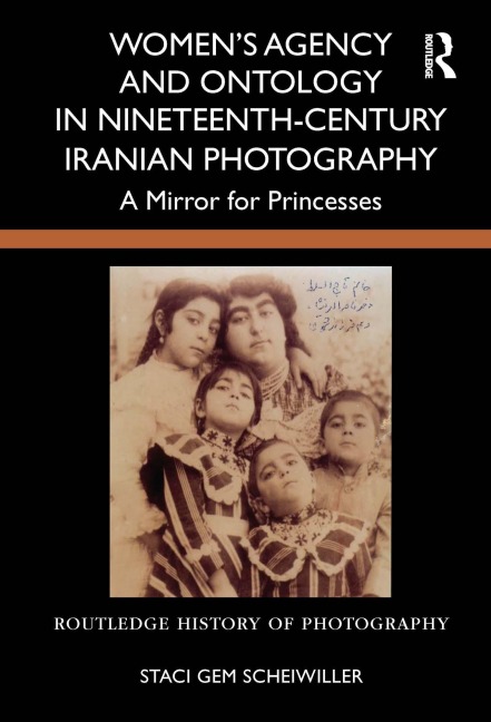 Women's Agency and Ontology in Nineteenth-Century Iranian Photography - Staci Gem Scheiwiller
