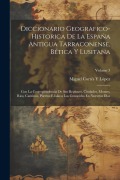 Cover-Bild zum Titel 'Diccionario Geografico-Historica De La España Antigua Tarraconense, Bética Y Lusitana: Con La Correspondencia De Sus Regiones, Ciudades, Montes, Rios,' von 'Miguel Cortés Y. López'