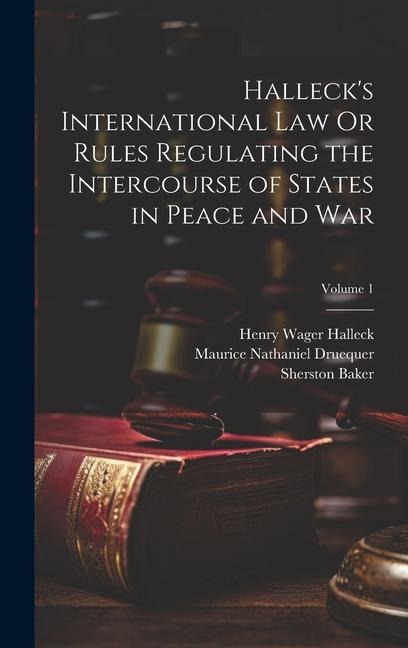 Halleck's International Law Or Rules Regulating the Intercourse of States in Peace and War; Volume 1 - Henry Wager Halleck, Sherston Baker, Maurice Nathaniel Druequer