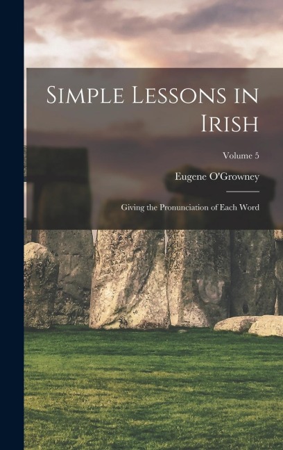 Simple Lessons in Irish: Giving the Pronunciation of Each Word; Volume 5 - Eugene O'Growney
