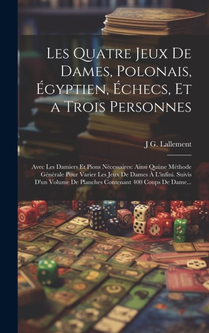 Les Quatre Jeux De Dames, Polonais, Égyptien, Échecs, Et a Trois Personnes: Avec Les Damiers Et Pions Nécessaires: Ainsi Quùne Méthode Générale Pour V - J. G. Lallement