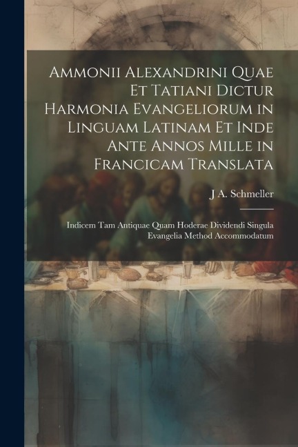 Ammonii Alexandrini Quae Et Tatiani Dictur Harmonia Evangeliorum in Linguam Latinam Et Inde Ante Annos Mille in Francicam Translata - J A Schmeller