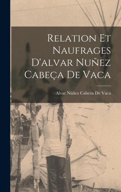 Relation Et Naufrages D'alvar Nuñez Cabeça De Vaca - Alvar Núñez Cabeza De Vaca