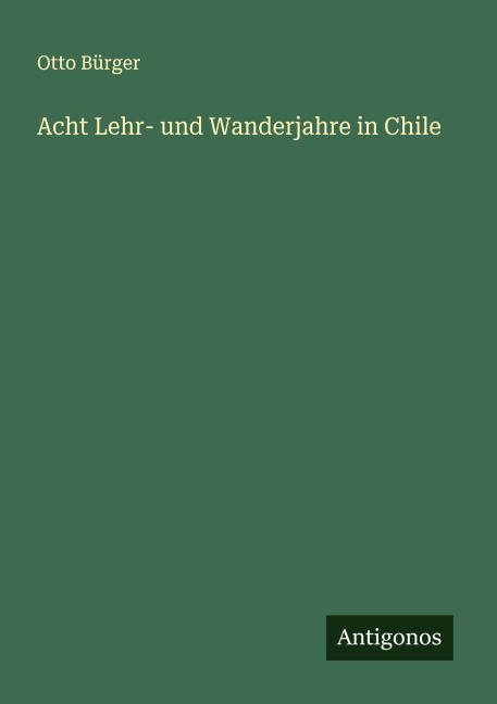 Acht Lehr- und Wanderjahre in Chile - Otto Bürger