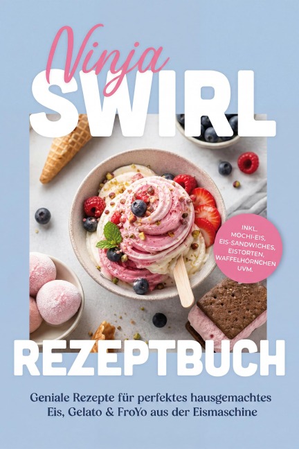 Ninja Swirl Rezeptbuch: Geniale Rezepte für perfektes hausgemachtes Eis, Gelato & FroYo aus der Eismaschine - inkl. Mochi-Eis, Eis-Sandwiches, Eistorten, Waffelhörnchen uvm. - Lena Steinberg