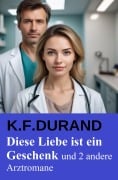 Diese Liebe ist ein Geschenk und 2 andere Arztromane - K. F. Durand