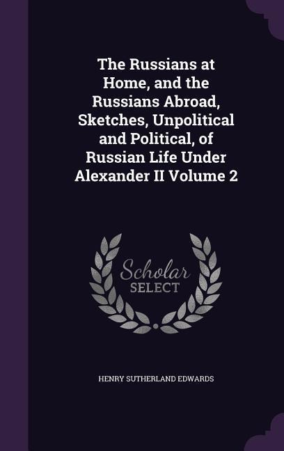 The Russians at Home, and the Russians Abroad, Sketches, Unpolitical and Political, of Russian Life Under Alexander II Volume 2 - Henry Sutherland Edwards