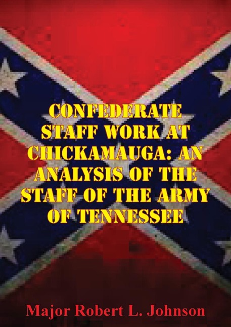Confederate Staff Work At Chickamauga: An Analysis Of The Staff Of The Army Of Tennessee - Major Robert L. Johnson