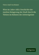 Wien im Jahre 1683: Geschichte der zweiten Belagerung der Stadt durch die Türken im Rahmen der Zeitereignisse - Victor Josef von Renner