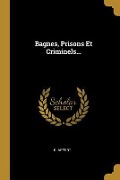 Bagnes, Prisons Et Criminels... - B. Appert