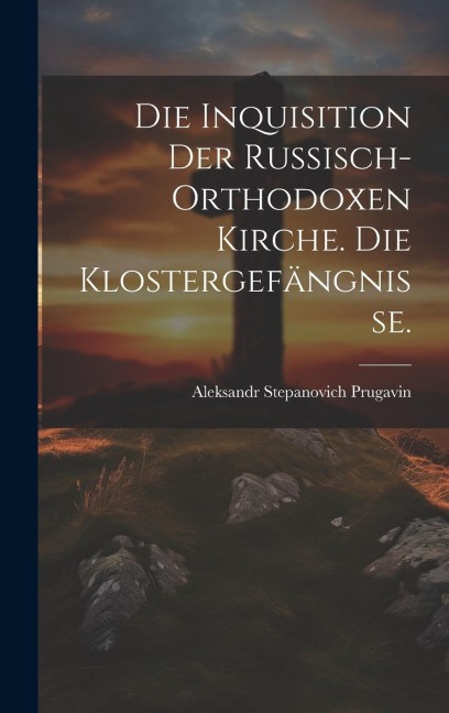 Die Inquisition der russisch-orthodoxen Kirche. Die Klostergefängnisse. - Aleksandr Stepanovich Prugavin