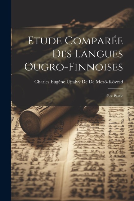 Etude Comparée Des Langues Ougro-Finnoises: 1Ère Partie - Charles Eugène Ujf de de Mezö-Kövesd