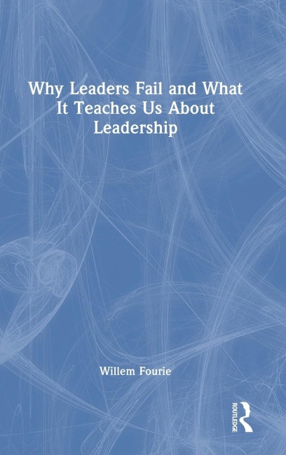 Why Leaders Fail and What It Teaches Us About Leadership - Willem Fourie