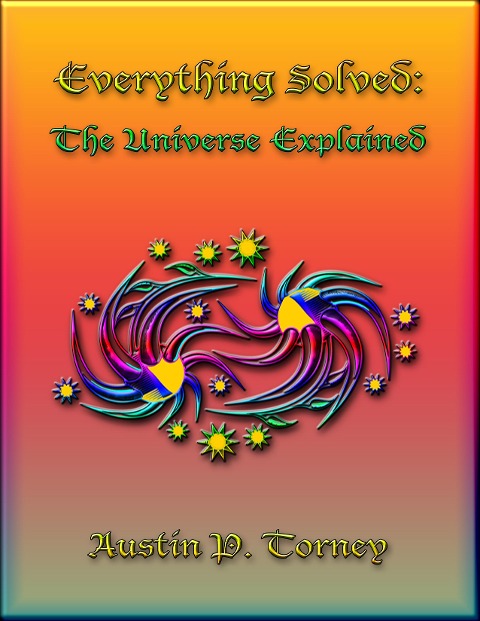 Everything Solved: The Universe Explained - Austin P. Torney