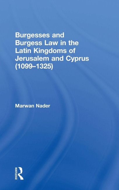 Burgesses and Burgess Law in the Latin Kingdoms of Jerusalem and Cyprus (1099-1325) - Marwan Nader