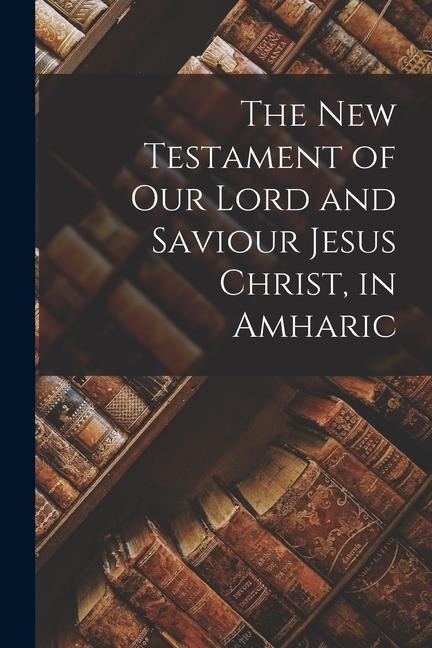 The New Testament of Our Lord and Saviour Jesus Christ, in Amharic - Anonymous