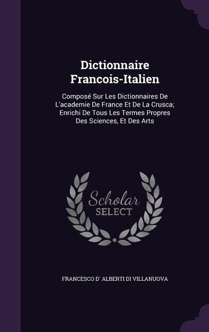 Dictionnaire Francois-Italien: Compose Sur Les Dictionnaires de L'Academie de France Et de La Crusca; Enrichi de Tous Les Termes Propres Des Sciences - Francesco D' Alberti Di Villanuova