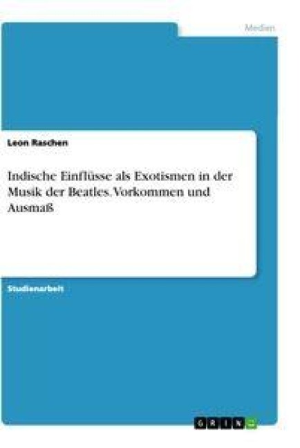 Indische Einflüsse als Exotismen in der Musik der Beatles. Vorkommen und Ausmaß - Leon Raschen