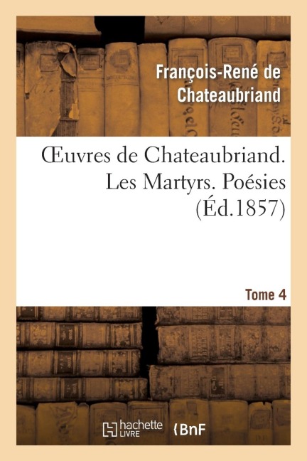 Oeuvres de Chateaubriand. Tome 4. Les Martyrs. Poésies - François-René De Chateaubriand