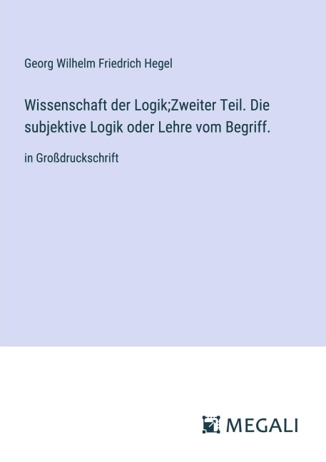 Wissenschaft der Logik;Zweiter Teil. Die subjektive Logik oder Lehre vom Begriff. - Georg Wilhelm Friedrich Hegel