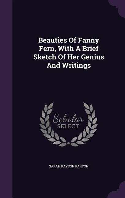 Beauties Of Fanny Fern, With A Brief Sketch Of Her Genius And Writings - Sarah Payson Parton