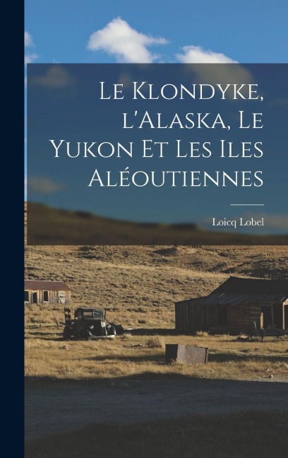 Le Klondyke, l'Alaska, le Yukon et les Iles Aléoutiennes - Loicq Lobel