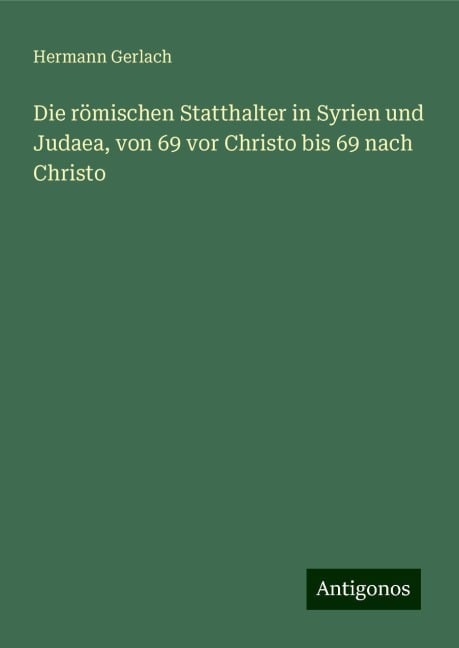 Die römischen Statthalter in Syrien und Judaea, von 69 vor Christo bis 69 nach Christo - Hermann Gerlach