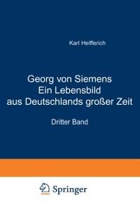 Georg von Siemens Ein Lebensbild aus Deutschlands großer Zeit - Karl Helfferich