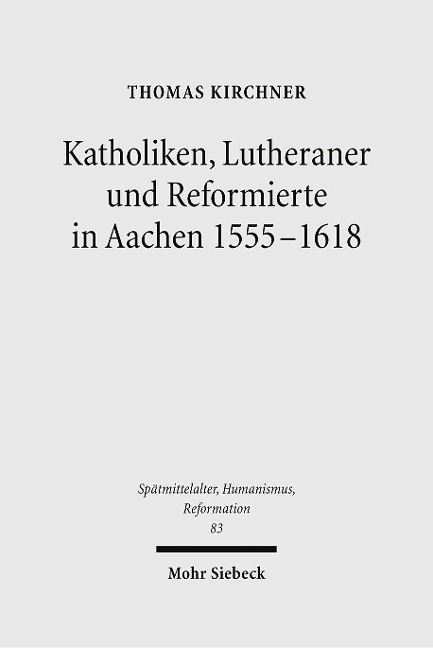 Katholiken, Lutheraner und Reformierte in Aachen 1555-1618 - Thomas Kirchner