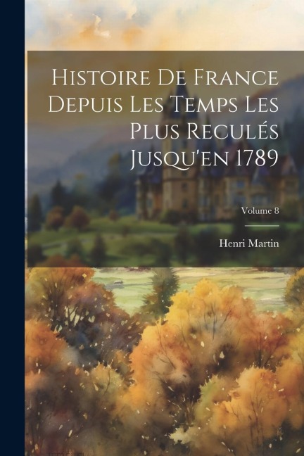 Histoire De France Depuis Les Temps Les Plus Reculés Jusqu'en 1789; Volume 8 - Henri Martin