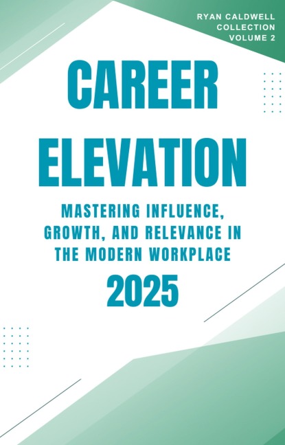 Career Elevation 2025: Mastering Influence, Growth, and Relevance in the Modern Workplace (Ryan Caldwell: Finance and Career Collection, #2) - Ryan Caldwell