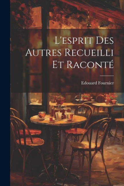 L'esprit Des Autres Recueilli Et Raconté - Edouard Fournier