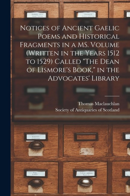 Notices of Ancient Gaelic Poems and Historical Fragments in a MS. Volume (written in the Years 1512 to 1529) Called "The Dean of Lismore's Book," in t - Thomas Maclauchlan