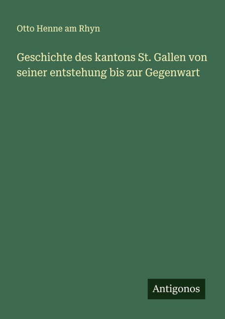 Geschichte des kantons St. Gallen von seiner entstehung bis zur Gegenwart - Otto Henne Am Rhyn