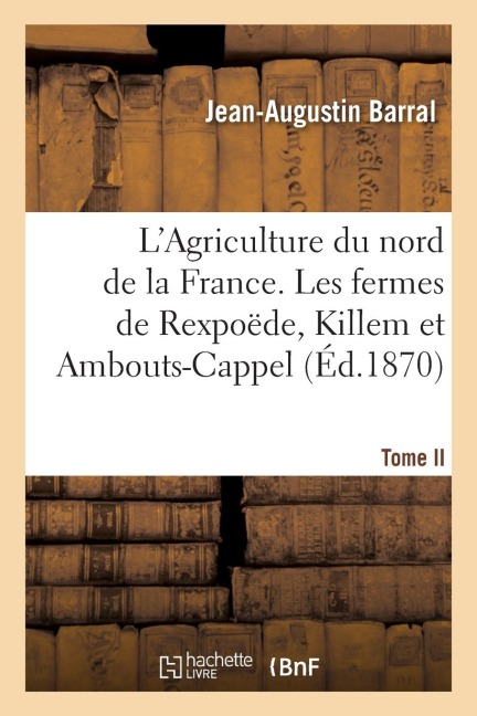 L'Agriculture Du Nord de la France. Tome II. Les Fermes de Rexpoëde, Killem Et Ambouts-Cappel - Jean-Augustin Barral