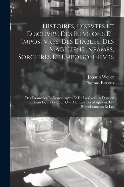 Histoires, Dispvtes Et Discovrs, Des Illvsions Et Impostvres, Des Diables, Des Magiciens Infames, Sorcieres Et Empoisonnevrs: Des Ensorcelez Et Demoni - Johann Weyer, Thomas Erastus