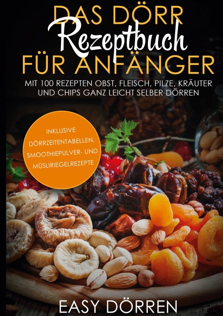 Das Dörr Rezeptbuch für Anfänger: Mit 100 Rezepten Obst, Fleisch, Pilze, Kräuter und Chips ganz leicht selber dörren - inklusive Dörrzeitentabellen, Smoothiepulver- und Müsliriegelrezepte - Easy Dörren