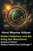 Cover-Bild zum Titel 'Robert Hallstrom und der Krieg den Maschinen: Science Fiction: Robert Hallstroms Zeitkugel 7' von 'Horst Weymar Hübner'