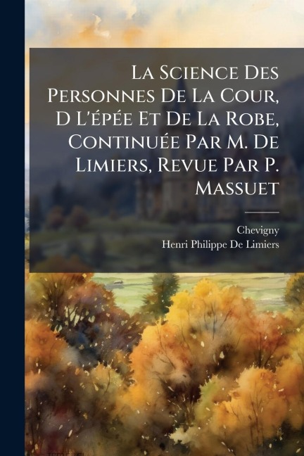 La Science Des Personnes De La Cour, D L'Ã(c)pÃ(c)e Et De La Robe, ContinuÃ(c)e Par M. De Limiers, Revue Par P. Massuet - Chevigny, Henri Philippe De Limiers