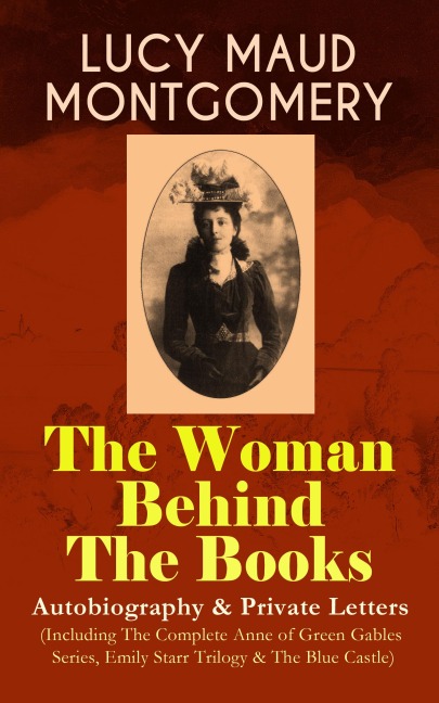 LUCY MAUD MONTGOMERY - The Woman Behind The Books: Autobiography & Private Letters (Including The Complete Anne of Green Gables Series, Emily Starr Trilogy & The Blue Castle) - Lucy Maud Montgomery
