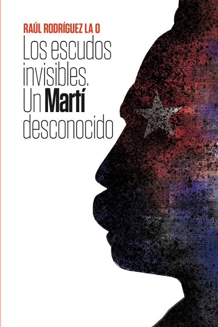 Los escudos invisibles. Un Martí desconocido - Raúl Rodríguez La O