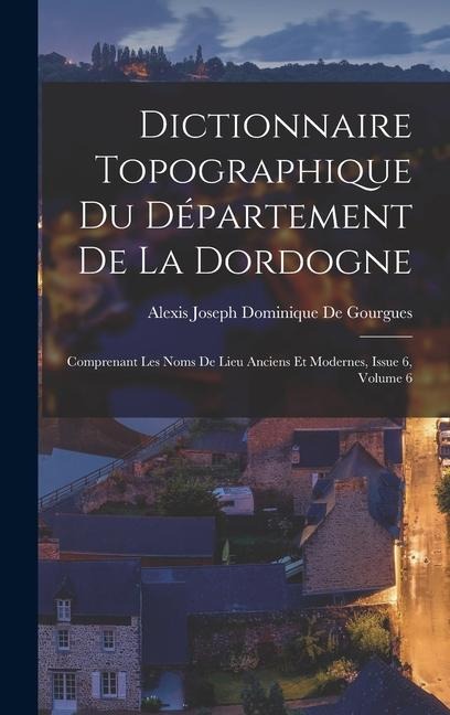 Dictionnaire Topographique Du Département De La Dordogne: Comprenant Les Noms De Lieu Anciens Et Modernes, Issue 6, volume 6 - Alexis Joseph Dominique De Gourgues