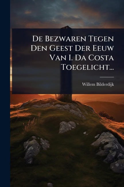 De Bezwaren Tegen Den Geest Der Eeuw Van I. Da Costa Toegelicht... - Willem Bilderdijk
