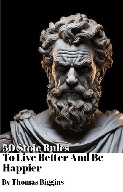 50 Stoic Rules To Live Better And Be Happier - Thomas Biggins