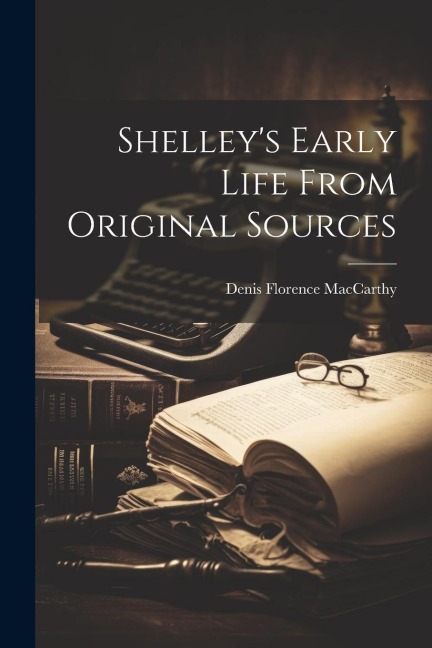 Shelley's Early Life From Original Sources - Denis Florence Maccarthy